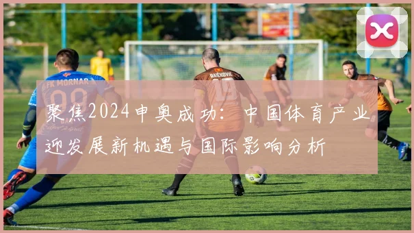 聚焦2024申奥成功：中国体育产业迎发展新机遇与国际影响分析