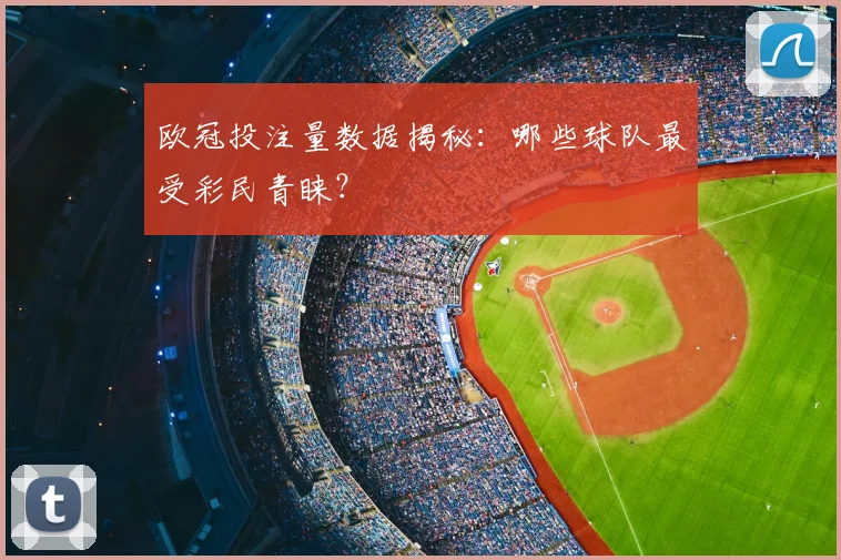欧冠投注量数据揭秘：哪些球队最受彩民青睐？