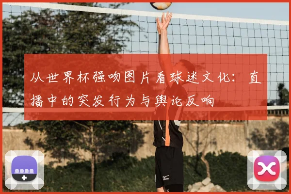 从世界杯强吻图片看球迷文化：直播中的突发行为与舆论反响