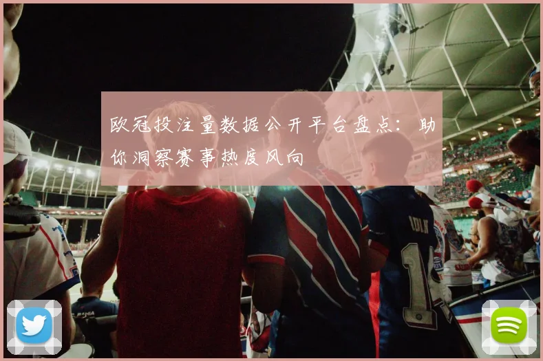欧冠投注量数据公开平台盘点：助你洞察赛事热度风向