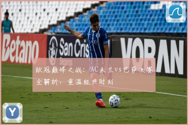欧冠巅峰之战：AC米兰vs巴萨决赛全解析，重温经典时刻
