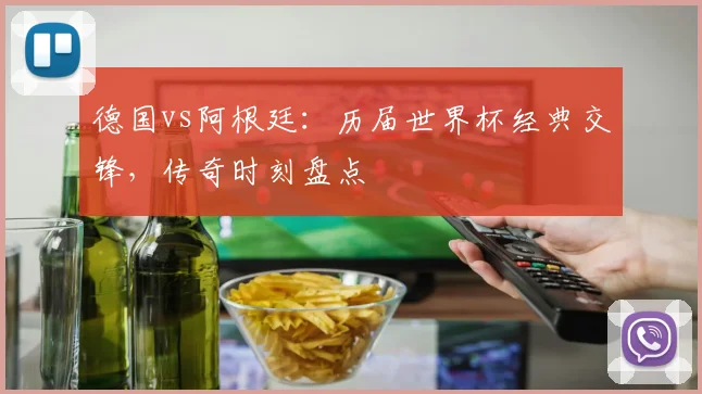 德国vs阿根廷：历届世界杯经典交锋，传奇时刻盘点