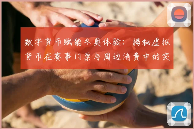 数字货币赋能冬奥体验：揭秘虚拟货币在赛事门票与周边消费中的突破