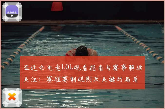 亚运会电竞LOL观看指南与赛事解读关注：赛程赛制规则及关键对局看点