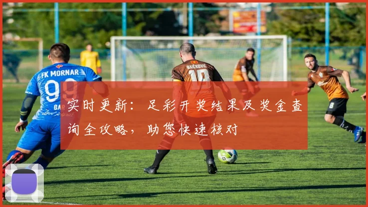 实时更新：足彩开奖结果及奖金查询全攻略，助您快速核对