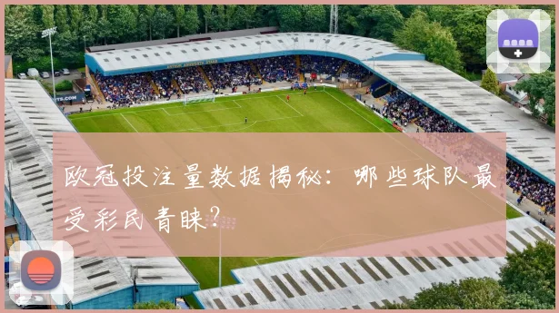 欧冠投注量数据揭秘：哪些球队最受彩民青睐？