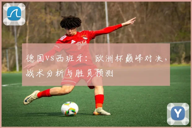德国vs西班牙：欧洲杯巅峰对决，战术分析与胜负预测